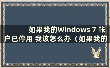 如果我的Windows 7 帐户已停用 我该怎么办（如果我的Windows 7 帐户已停用并且无法打开桌面 我该怎么办）